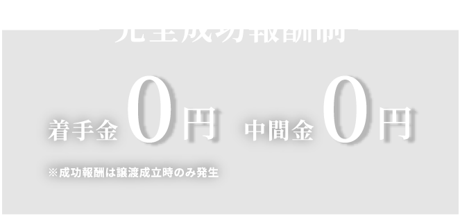 完全成功報酬制（※成功報酬は譲渡成立時のみ発生） 着手金0円 中間金0円